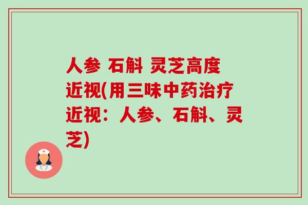 人参 石斛 灵芝高度近视(用三味近视:人参、石斛、灵芝) 人参 石斛 灵芝高度近视(用三味近视:人参、石斛、灵芝)