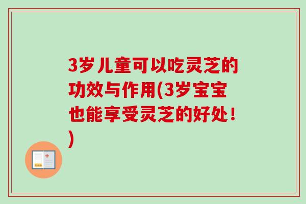 3岁儿童可以吃灵芝的功效与作用(3岁宝宝也能享受灵芝的好处!) 3岁儿童可以吃灵芝的功效与作用(3岁宝宝也能享受灵芝的好处!)