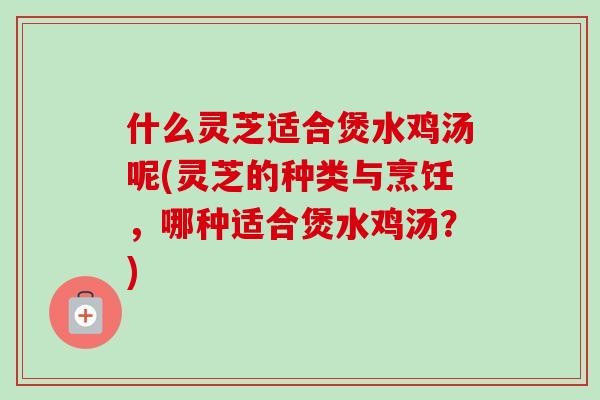 什么灵芝适合煲水鸡汤呢(灵芝的种类与烹饪，哪种适合煲水鸡汤？)