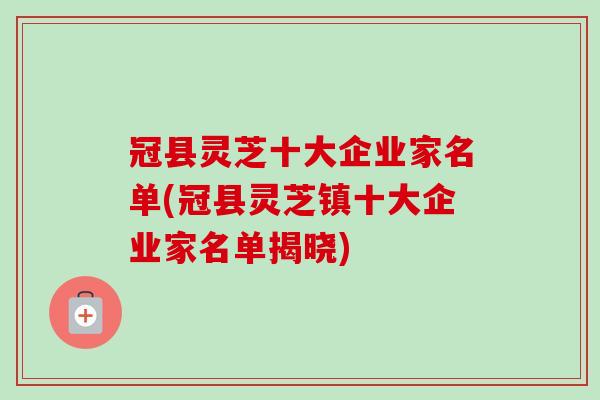 冠县灵芝十大企业家名单(冠县灵芝镇十大企业家名单揭晓)