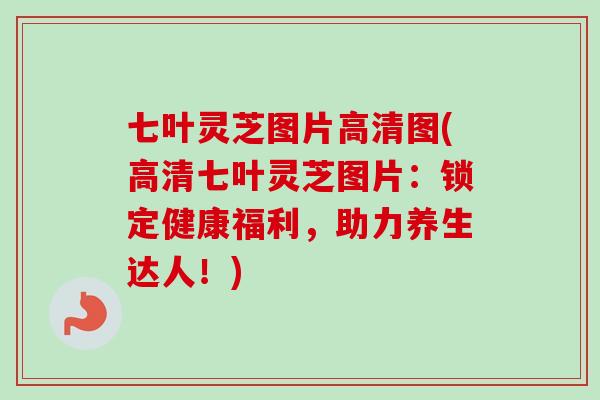七叶灵芝图片高清图(高清七叶灵芝图片：锁定健康福利，助力养生达人！)