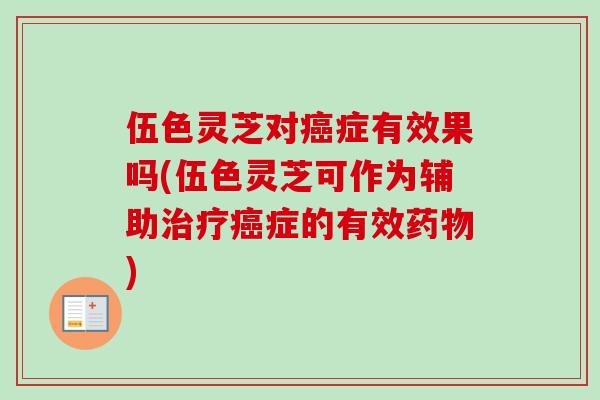 伍色灵芝对症有效果吗(伍色灵芝可作为辅助症的有效) 伍色灵芝对症有效果吗(伍色灵芝可作为辅助症的有效)