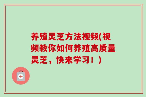养殖灵芝方法视频(视频教你如何养殖高质量灵芝,快来学习!) 养殖灵芝方法视频(视频教你如何养殖高质量灵芝,快来学习!)