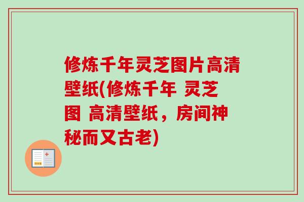 修炼千年灵芝图片高清壁纸(修炼千年 灵芝图 高清壁纸，房间神秘而又古老)