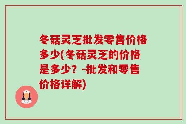 冬菇灵芝批发零售价格多少(冬菇灵芝的价格是多少?-批发和零售价格详解) 冬菇灵芝批发零售价格多少(冬菇灵芝的价格是多少?-批发和零售价格详解)