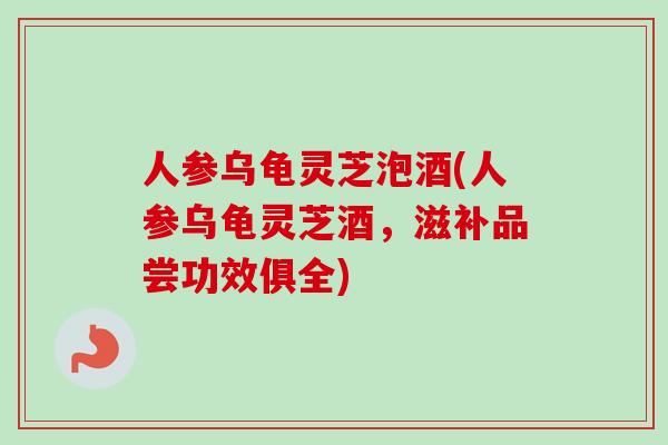 人参乌龟灵芝泡酒(人参乌龟灵芝酒,滋补品尝功效俱全) 人参乌龟灵芝泡酒(人参乌龟灵芝酒,滋补品尝功效俱全)