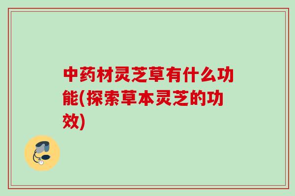 材灵芝草有什么功能(探索草本灵芝的功效) 材灵芝草有什么功能(探索草本灵芝的功效)