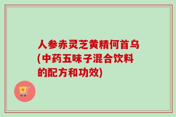 人参赤灵芝黄精何首乌(五味子混合饮料的配方和功效) 人参赤灵芝黄精何首乌(五味子混合饮料的配方和功效)