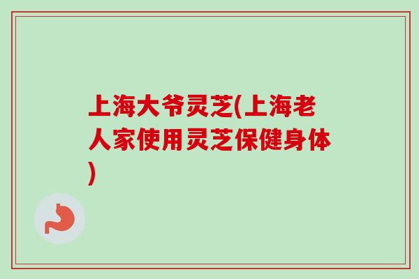 上海大爷灵芝(上海老人家使用灵芝保健身体) 上海大爷灵芝(上海老人家使用灵芝保健身体)