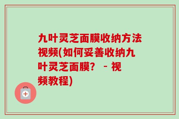 九叶灵芝面膜收纳方法视频(如何妥善收纳九叶灵芝面膜? - 视频教程) 九叶灵芝面膜收纳方法视频(如何妥善收纳九叶灵芝面膜? - 视频教程)
