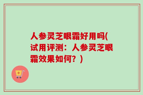 人参灵芝眼霜好用吗(试用评测:人参灵芝眼霜效果如何?) 人参灵芝眼霜好用吗(试用评测:人参灵芝眼霜效果如何?)