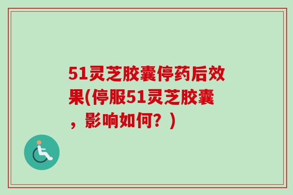 51灵芝胶囊停药后效果(停服51灵芝胶囊,影响如何?) 51灵芝胶囊停药后效果(停服51灵芝胶囊,影响如何?)