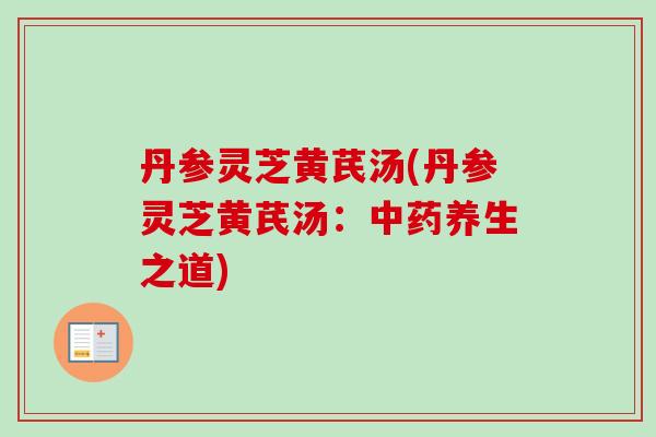 丹参灵芝黄芪汤(丹参灵芝黄芪汤:养生之道) 丹参灵芝黄芪汤(丹参灵芝黄芪汤:养生之道)