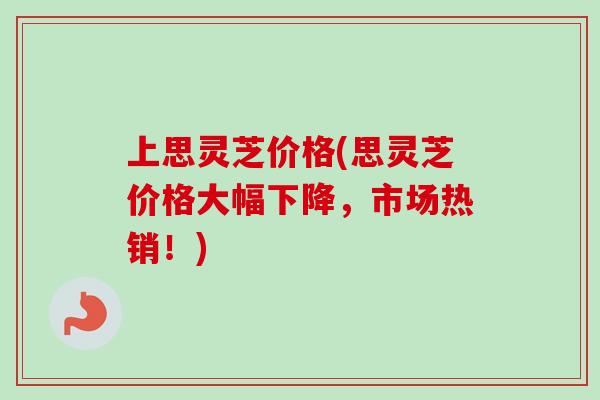 上思灵芝价格(思灵芝价格大幅下降,市场热销!) 上思灵芝价格(思灵芝价格大幅下降,市场热销!)
