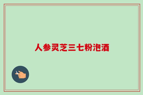 人参灵芝三七粉泡酒 人参灵芝三七粉泡酒