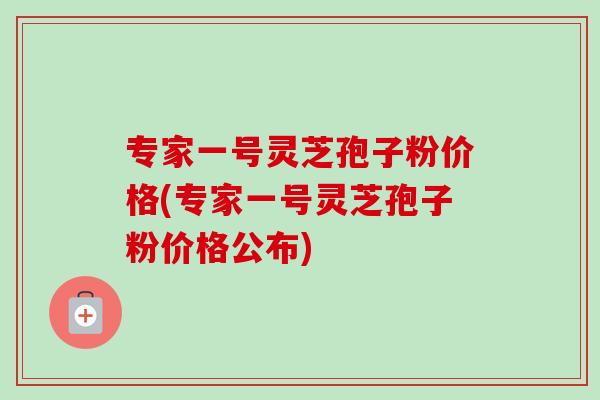 专家一号灵芝孢子粉价格(专家一号灵芝孢子粉价格公布)