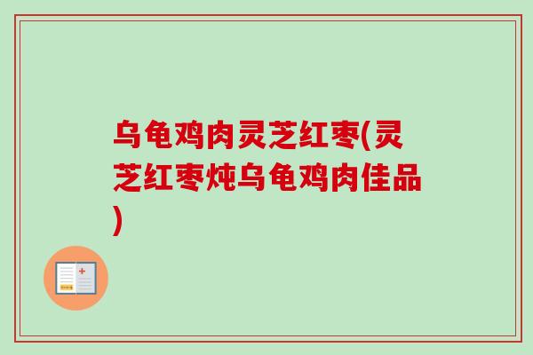 乌龟鸡肉灵芝红枣(灵芝红枣炖乌龟鸡肉佳品) 乌龟鸡肉灵芝红枣(灵芝红枣炖乌龟鸡肉佳品)