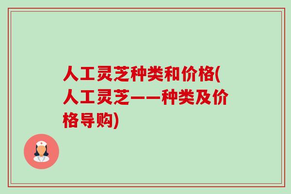 人工灵芝种类和价格(人工灵芝——种类及价格导购)