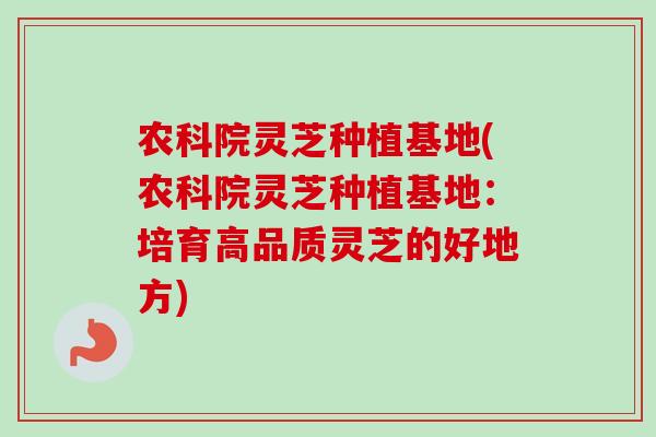 农科院灵芝种植基地(农科院灵芝种植基地:培育高品质灵芝的好地方) 农科院灵芝种植基地(农科院灵芝种植基地:培育高品质灵芝的好地方)