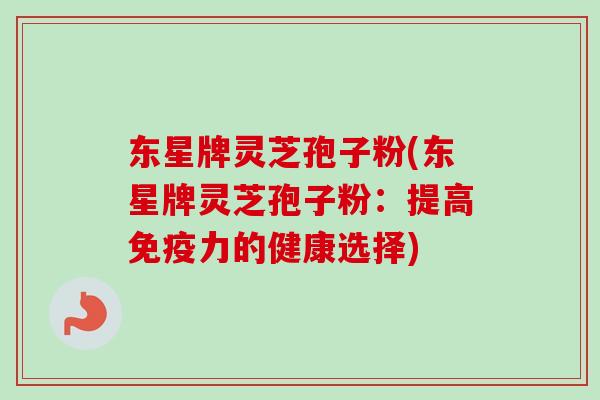 东星牌灵芝孢子粉(东星牌灵芝孢子粉:提高免疫力的健康选择) 东星牌灵芝孢子粉(东星牌灵芝孢子粉:提高免疫力的健康选择)