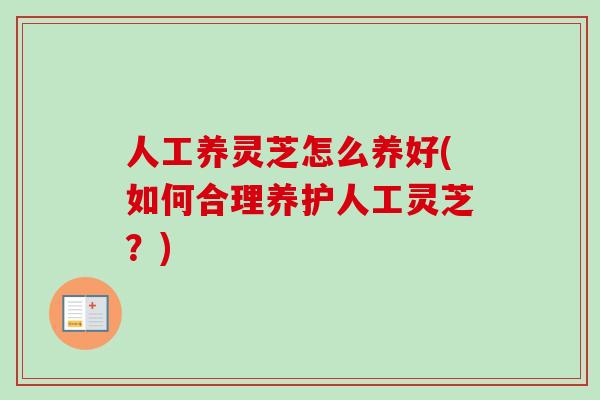 人工养灵芝怎么养好(如何合理养护人工灵芝？)