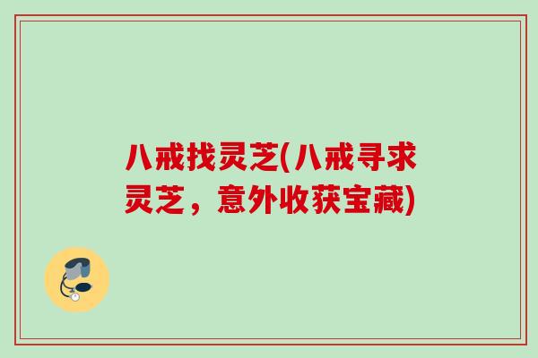 八戒找灵芝(八戒寻求灵芝，意外收获宝藏)