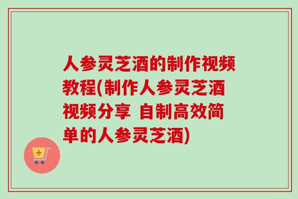 人参灵芝酒的制作视频教程(制作人参灵芝酒视频分享 自制高效简单的人参灵芝酒) 人参灵芝酒的制作视频教程(制作人参灵芝酒视频分享 自制高效简单的人参灵芝酒)