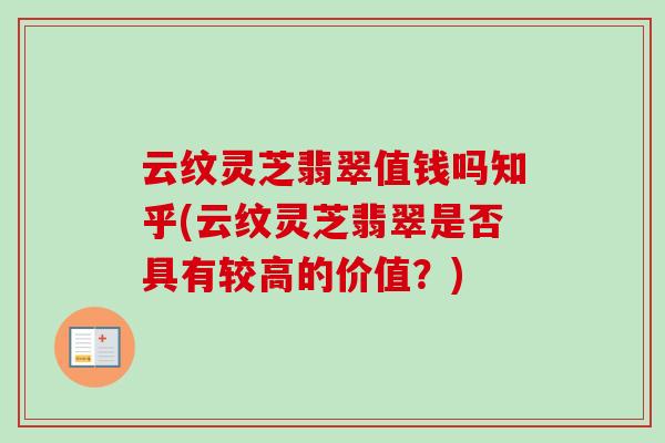 云纹灵芝翡翠值钱吗知乎(云纹灵芝翡翠是否具有较高的价值?) 云纹灵芝翡翠值钱吗知乎(云纹灵芝翡翠是否具有较高的价值?)