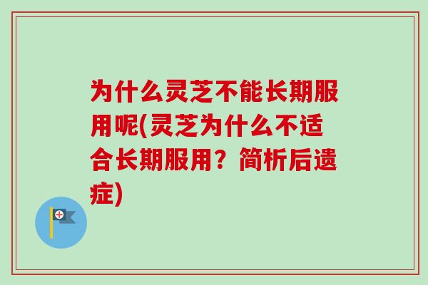 为什么灵芝不能长期服用呢(灵芝为什么不适合长期服用?简析后遗症) 为什么灵芝不能长期服用呢(灵芝为什么不适合长期服用?简析后遗症)