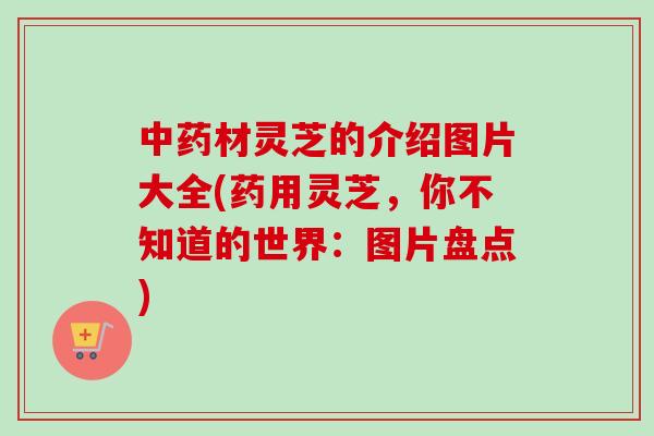 材灵芝的介绍图片大全(药用灵芝，你不知道的世界：图片盘点)