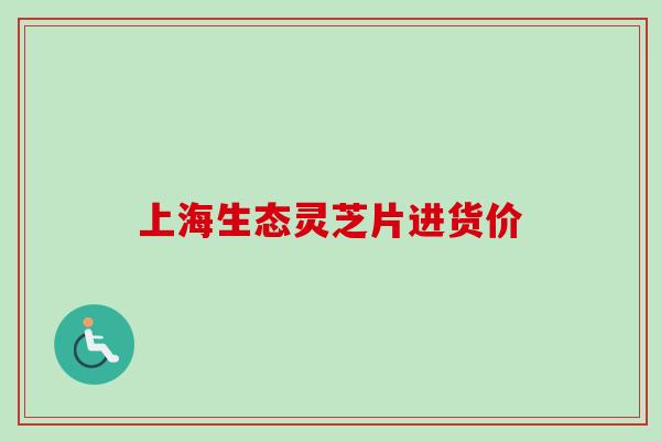 上海生态灵芝片进货价 上海生态灵芝片进货价