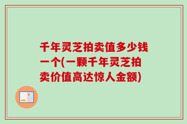 千年灵芝拍卖值多少钱一个(一颗千年灵芝拍卖价值高达惊人金额)