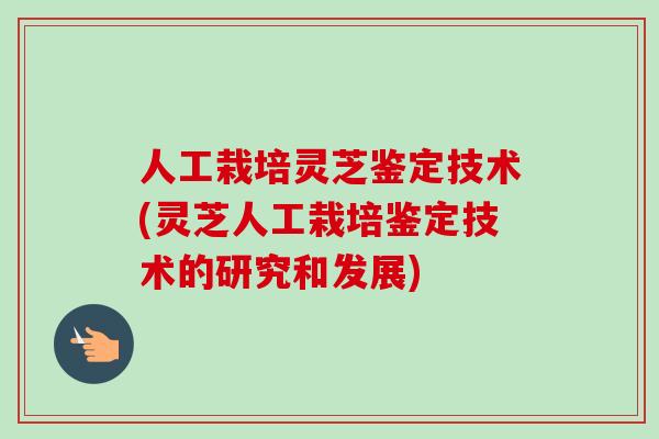 人工栽培灵芝鉴定技术(灵芝人工栽培鉴定技术的研究和发展)