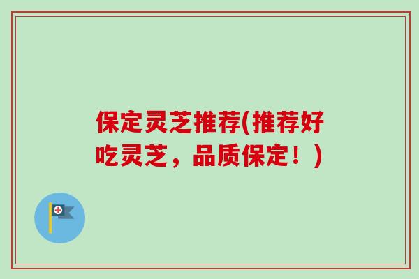 保定灵芝推荐(推荐好吃灵芝,品质保定!) 保定灵芝推荐(推荐好吃灵芝,品质保定!)