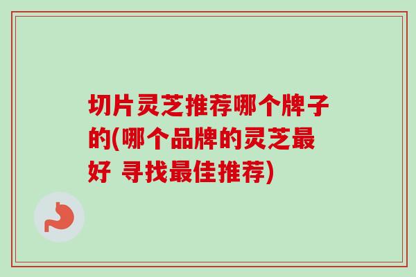 切片灵芝推荐哪个牌子的(哪个品牌的灵芝好 寻找佳推荐) 切片灵芝推荐哪个牌子的(哪个品牌的灵芝好 寻找佳推荐)
