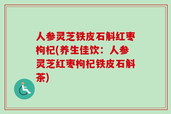 人参灵芝铁皮石斛红枣枸杞(养生佳饮:人参灵芝红枣枸杞铁皮石斛茶) 人参灵芝铁皮石斛红枣枸杞(养生佳饮:人参灵芝红枣枸杞铁皮石斛茶)