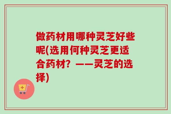做药材用哪种灵芝好些呢(选用何种灵芝更适合药材？——灵芝的选择)