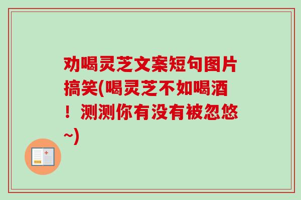 劝喝灵芝文案短句图片搞笑(喝灵芝不如喝酒!测测你有没有被忽悠~) 劝喝灵芝文案短句图片搞笑(喝灵芝不如喝酒!测测你有没有被忽悠~)