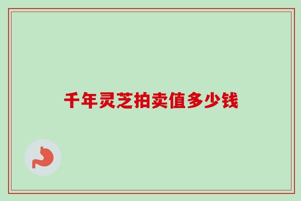 千年灵芝拍卖值多少钱 千年灵芝拍卖值多少钱