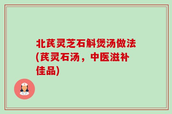 北芪灵芝石斛煲汤做法(芪灵石汤,中医滋补佳品) 北芪灵芝石斛煲汤做法(芪灵石汤,中医滋补佳品)