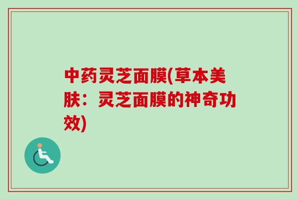 灵芝面膜(草本美肤:灵芝面膜的神奇功效) 灵芝面膜(草本美肤:灵芝面膜的神奇功效)
