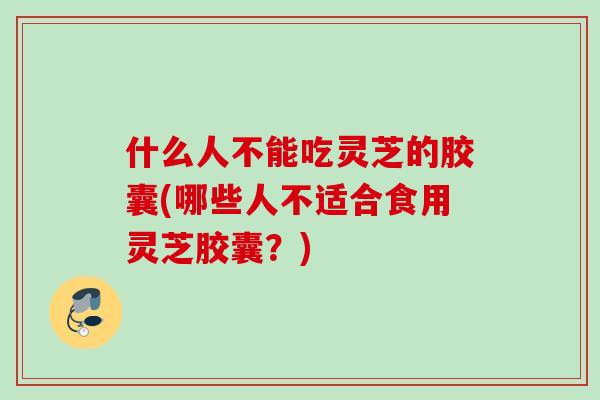 什么人不能吃灵芝的胶囊(哪些人不适合食用灵芝胶囊?) 什么人不能吃灵芝的胶囊(哪些人不适合食用灵芝胶囊?)