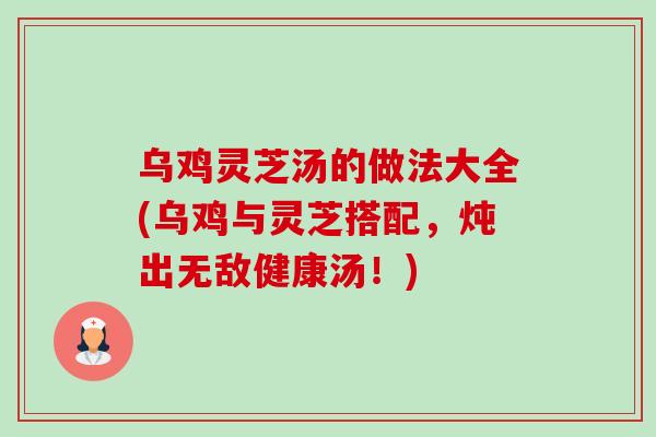乌鸡灵芝汤的做法大全(乌鸡与灵芝搭配,炖出无敌健康汤!) 乌鸡灵芝汤的做法大全(乌鸡与灵芝搭配,炖出无敌健康汤!)
