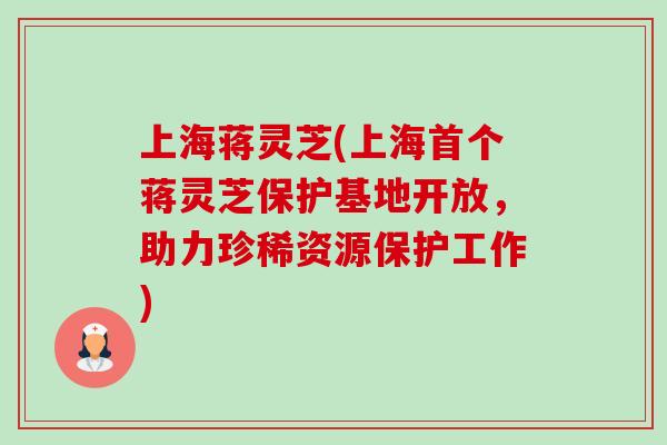 上海蒋灵芝(上海蒋灵芝保护基地开放,助力珍稀资源保护工作) 上海蒋灵芝(上海蒋灵芝保护基地开放,助力珍稀资源保护工作)