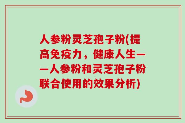 人参粉灵芝孢子粉(提高免疫力,健康人生——人参粉和灵芝孢子粉联合使用的效果分析) 人参粉灵芝孢子粉(提高免疫力,健康人生——人参粉和灵芝孢子粉联合使用的效果分析)