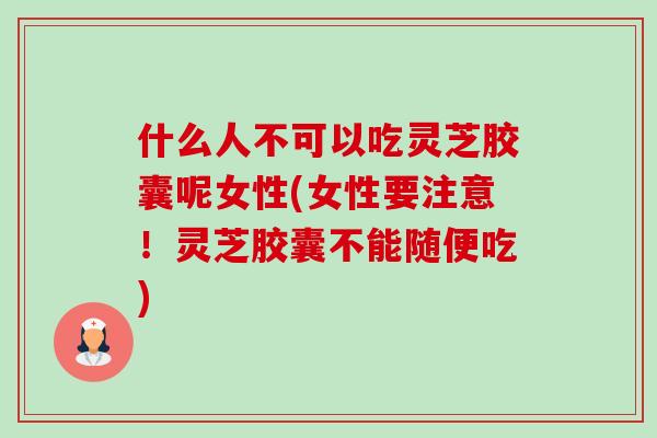 什么人不可以吃灵芝胶囊呢女性(女性要注意!灵芝胶囊不能随便吃) 什么人不可以吃灵芝胶囊呢女性(女性要注意!灵芝胶囊不能随便吃)