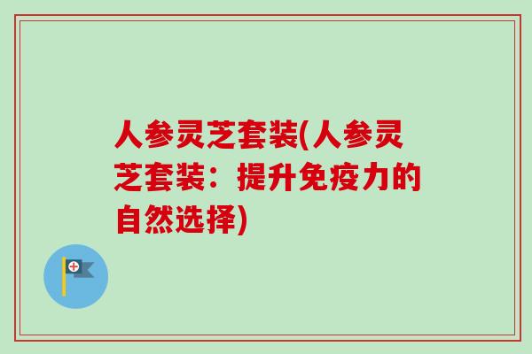 人参灵芝套装(人参灵芝套装：提升免疫力的自然选择)