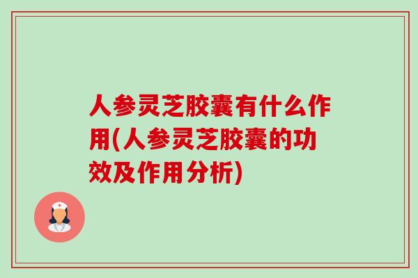 人参灵芝胶囊有什么作用(人参灵芝胶囊的功效及作用分析)