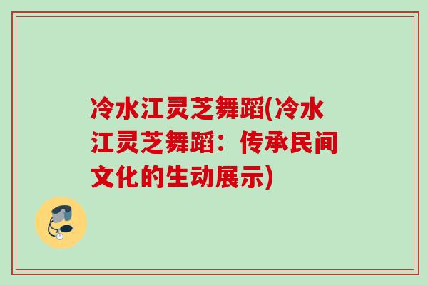 冷水江灵芝舞蹈(冷水江灵芝舞蹈:传承民间文化的生动展示) 冷水江灵芝舞蹈(冷水江灵芝舞蹈:传承民间文化的生动展示)