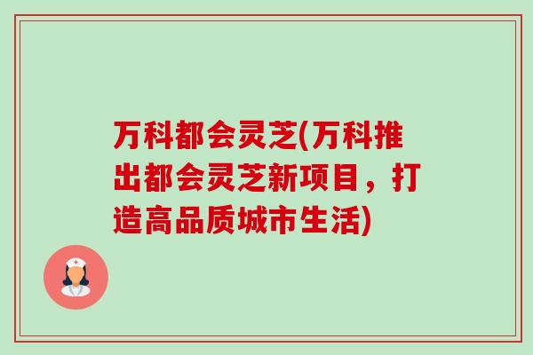 万科都会灵芝(万科推出都会灵芝新项目，打造高品质城市生活)